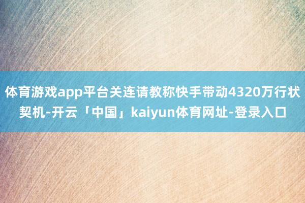 体育游戏app平台关连请教称快手带动4320万行状契机-开云「中国」kaiyun体育网址-登录入口