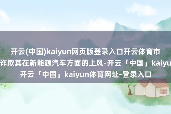 开云(中国)kaiyun网页版登录入口开云体育市集展望该公司能充分诈欺其在新能源汽车方面的上风-开云「中国」kaiyun体育网址-登录入口