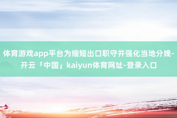 体育游戏app平台为缩短出口职守并强化当地分娩-开云「中国」kaiyun体育网址-登录入口