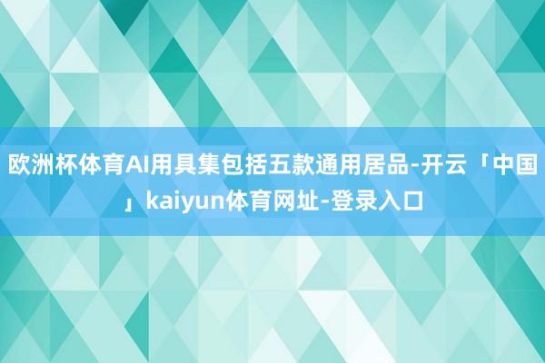 欧洲杯体育AI用具集包括五款通用居品-开云「中国」kaiyun体育网址-登录入口