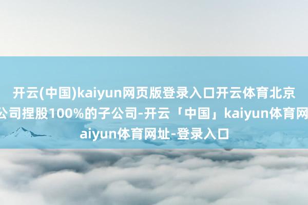 开云(中国)kaiyun网页版登录入口开云体育北京棫霖将成为公司捏股100%的子公司-开云「中国」kaiyun体育网址-登录入口