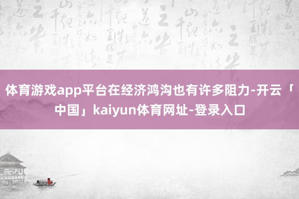 体育游戏app平台在经济鸿沟也有许多阻力-开云「中国」kaiyun体育网址-登录入口