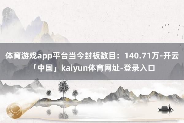 体育游戏app平台当今封板数目：140.71万-开云「中国」kaiyun体育网址-登录入口