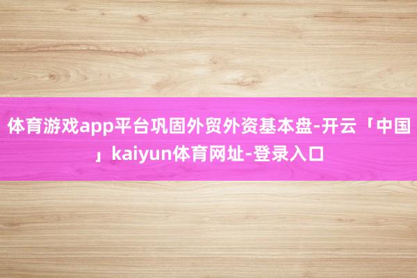 体育游戏app平台 巩固外贸外资基本盘-开云「中国」kaiyun体育网址-登录入口
