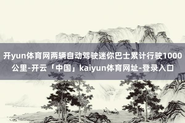 开yun体育网两辆自动驾驶迷你巴士累计行驶1000公里-开云「中国」kaiyun体育网址-登录入口