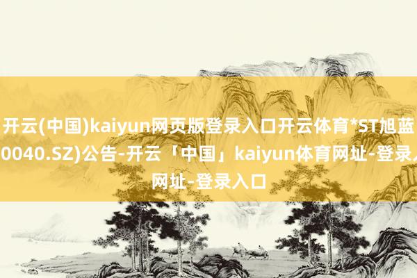 开云(中国)kaiyun网页版登录入口开云体育*ST旭蓝(000040.SZ)公告-开云「中国」kaiyun体育网址-登录入口