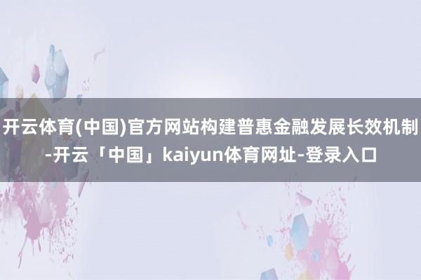 开云体育(中国)官方网站构建普惠金融发展长效机制-开云「中国」kaiyun体育网址-登录入口