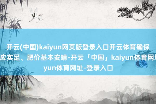 开云(中国)kaiyun网页版登录入口开云体育确保春耕化肥供应实足、肥价基本安靖-开云「中国」kaiyun体育网址-登录入口