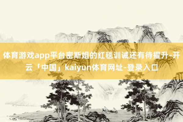 体育游戏app平台密斯姐的红毯训诫还有待擢升-开云「中国」kaiyun体育网址-登录入口