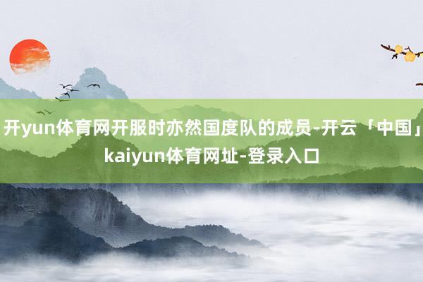 开yun体育网开服时亦然国度队的成员-开云「中国」kaiyun体育网址-登录入口