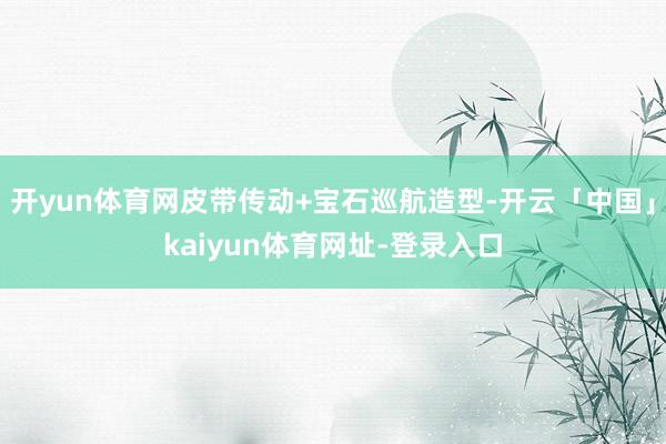 开yun体育网皮带传动+宝石巡航造型-开云「中国」kaiyun体育网址-登录入口