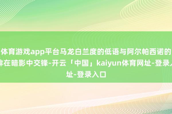 体育游戏app平台马龙白兰度的低语与阿尔帕西诺的冷眸在暗影中交锋-开云「中国」kaiyun体育网址-登录入口