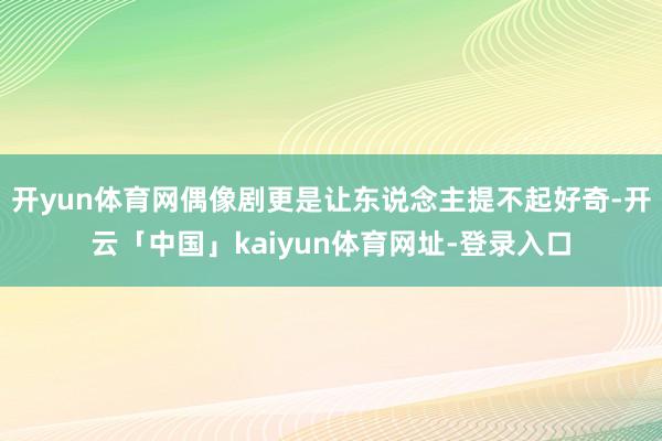开yun体育网偶像剧更是让东说念主提不起好奇-开云「中国」kaiyun体育网址-登录入口