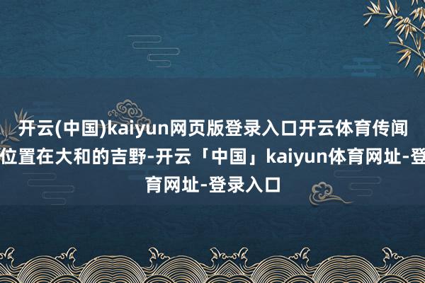 开云(中国)kaiyun网页版登录入口开云体育传闻樱鹿的位置在大和的吉野-开云「中国」kaiyun体育网址-登录入口