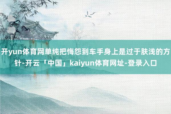 开yun体育网单纯把悔怨到车手身上是过于肤浅的方针-开云「中国」kaiyun体育网址-登录入口
