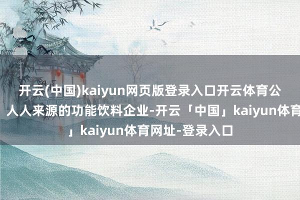 开云(中国)kaiyun网页版登录入口开云体育公司是中国第一、人人来源的功能饮料企业-开云「中国」kaiyun体育网址-登录入口