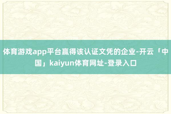 体育游戏app平台赢得该认证文凭的企业-开云「中国」kaiyun体育网址-登录入口