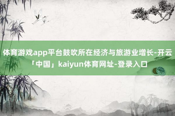 体育游戏app平台鼓吹所在经济与旅游业增长-开云「中国」kaiyun体育网址-登录入口