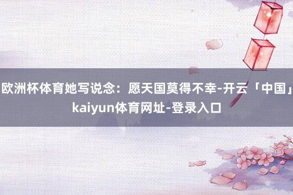欧洲杯体育她写说念：愿天国莫得不幸-开云「中国」kaiyun体育网址-登录入口