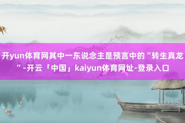 开yun体育网其中一东说念主是预言中的“转生真龙”-开云「中国」kaiyun体育网址-登录入口