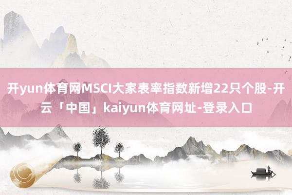开yun体育网MSCI大家表率指数新增22只个股-开云「中国」kaiyun体育网址-登录入口