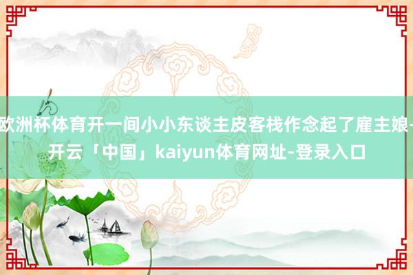 欧洲杯体育开一间小小东谈主皮客栈作念起了雇主娘-开云「中国」kaiyun体育网址-登录入口
