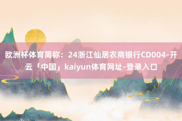 欧洲杯体育简称：24浙江仙居农商银行CD004-开云「中国」kaiyun体育网址-登录入口